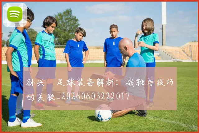 孙兴慜足球装备解析：战靴与技巧的关联_20260603222017