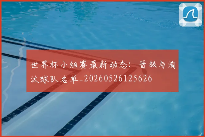 世界杯小组赛最新动态：晋级与淘汰球队名单_20260526125626