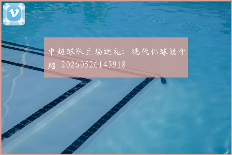 中超球队主场巡礼：现代化球场介绍_20260526143918