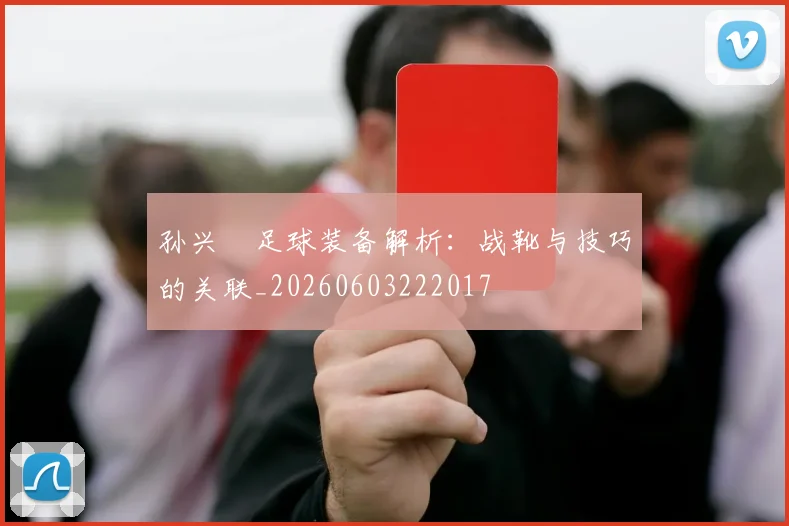孙兴慜足球装备解析：战靴与技巧的关联_20260603222017