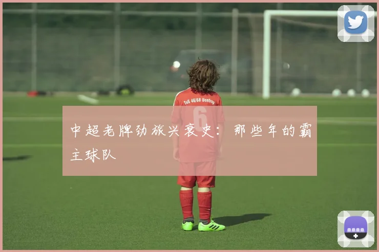 中超老牌劲旅兴衰史：那些年的霸主球队