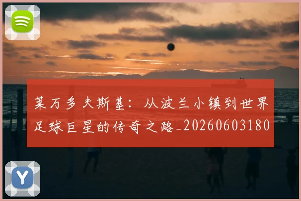 莱万多夫斯基：从波兰小镇到世界足球巨星的传奇之路_20260603180923