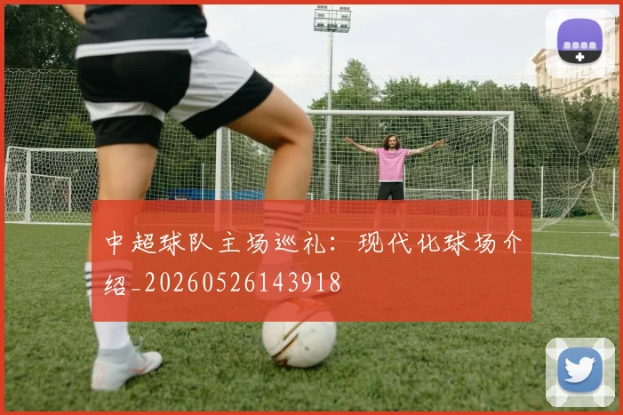 中超球队主场巡礼：现代化球场介绍_20260526143918