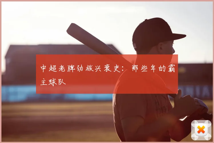 中超老牌劲旅兴衰史:那些年的霸主球队