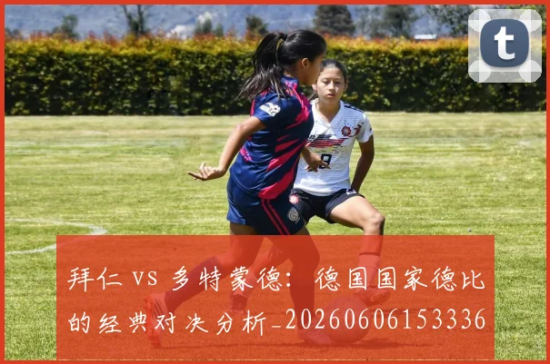 拜仁 vs 多特蒙德:德国国家德比的经典对决分析_20260606153336