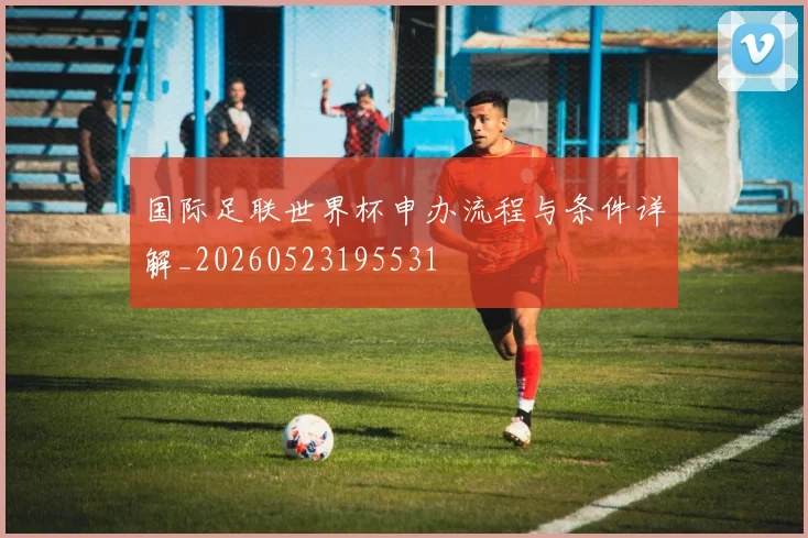 国际足联世界杯申办流程与条件详解_20260523195531