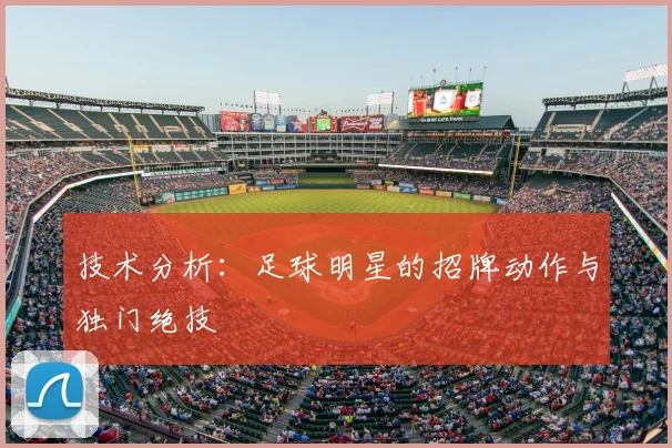 技术分析:足球明星的招牌动作与独门绝技