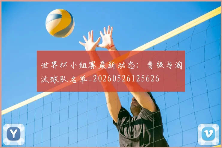 世界杯小组赛最新动态：晋级与淘汰球队名单_20260526125626
