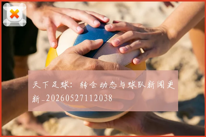 天下足球:转会动态与球队新闻更新_20260527112038