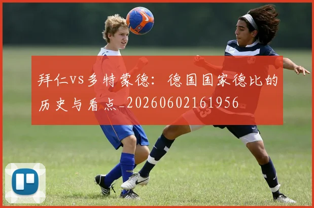 拜仁vs多特蒙德:德国国家德比的历史与看点_20260602161956