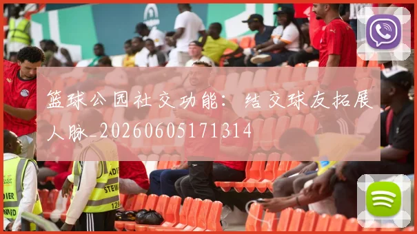 篮球公园社交功能：结交球友拓展人脉_20260605171314