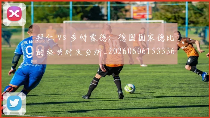 拜仁 vs 多特蒙德:德国国家德比的经典对决分析_20260606153336