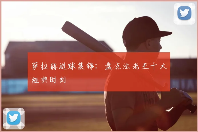 萨拉赫进球集锦:盘点法老王十大经典时刻
