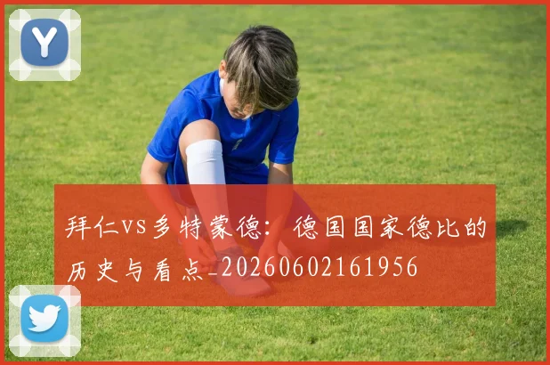 拜仁vs多特蒙德:德国国家德比的历史与看点_20260602161956