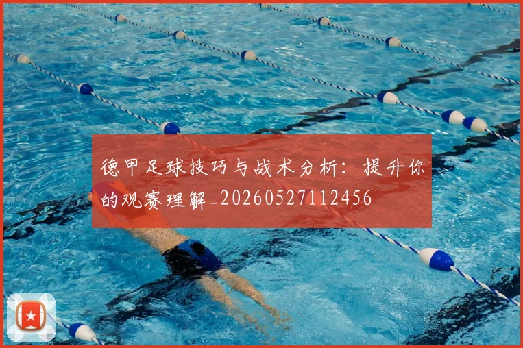 德甲足球技巧与战术分析：提升你的观赛理解_20260527112456